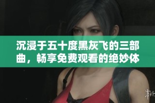 沉浸于五十度黑灰飞的三部曲，畅享免费观看的绝妙体验