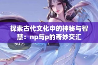 探索古代文化中的神秘与智慧：np与p的奇妙交汇
