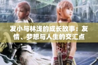 发小与林浅的成长故事：友情、梦想与人生的交汇点