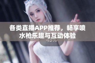 各类直播APP推荐，畅享喷水枪乐趣与互动体验