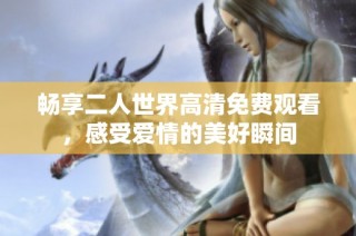 畅享二人世界高清免费观看，感受爱情的美好瞬间