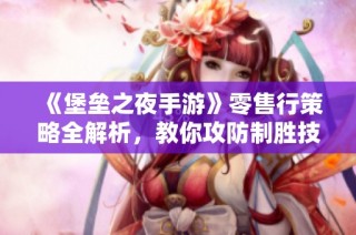 《堡垒之夜手游》零售行策略全解析，教你攻防制胜技巧