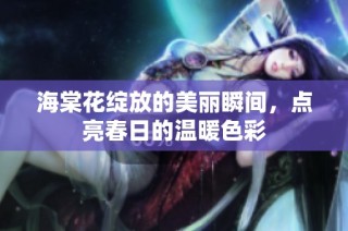 海棠花绽放的美丽瞬间，点亮春日的温暖色彩