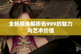 全新视角解析色999的魅力与艺术价值