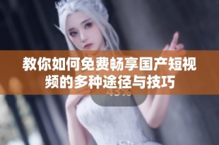 教你如何免费畅享国产短视频的多种途径与技巧