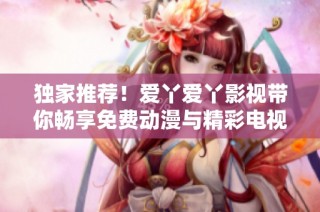 独家推荐！爱丫爱丫影视带你畅享免费动漫与精彩电视剧