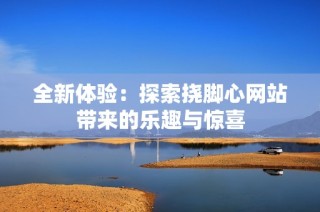 全新体验：探索挠脚心网站带来的乐趣与惊喜