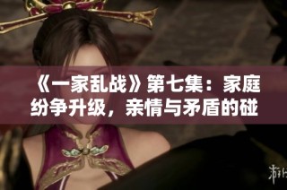 《一家乱战》第七集：家庭纷争升级，亲情与矛盾的碰撞之旅