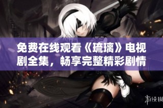 免费在线观看《琉璃》电视剧全集，畅享完整精彩剧情