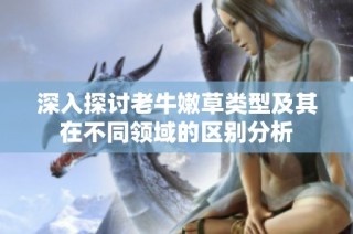 深入探讨老牛嫩草类型及其在不同领域的区别分析