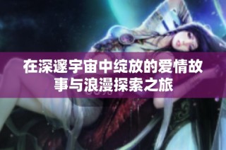 在深邃宇宙中绽放的爱情故事与浪漫探索之旅