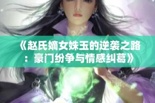《赵氏嫡女姝玉的逆袭之路：豪门纷争与情感纠葛》