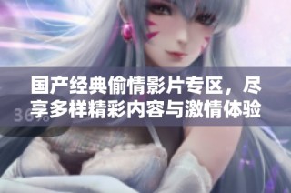 国产经典偷情影片专区，尽享多样精彩内容与激情体验