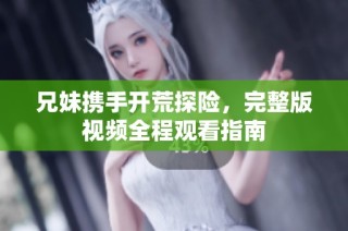 兄妹携手开荒探险，完整版视频全程观看指南