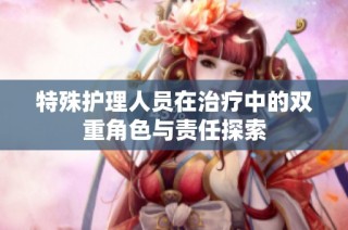 特殊护理人员在治疗中的双重角色与责任探索