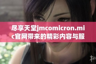 尽享天堂jmcomicron.mic官网带来的精彩内容与服务体验