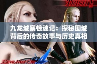 九龙城寨惊魂记：探秘围城背后的传奇故事与历史真相