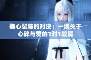 撕心裂肺的对决：一场关于心碎与爱的1对1较量