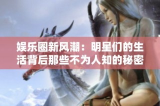 娱乐圈新风潮：明星们的生活背后那些不为人知的秘密