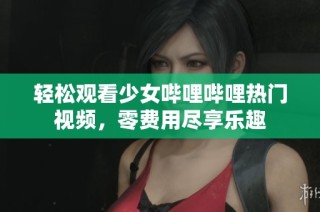 轻松观看少女哔哩哔哩热门视频，零费用尽享乐趣