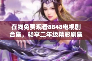 在线免费观看8848电视剧合集，畅享二年级精彩剧集