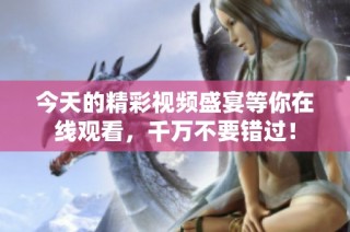 今天的精彩视频盛宴等你在线观看，千万不要错过！