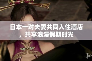 日本一对夫妻共同入住酒店，共享浪漫假期时光