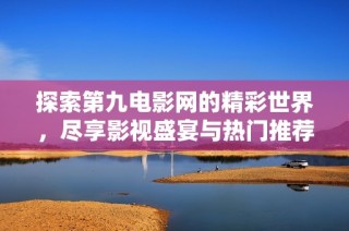 探索第九电影网的精彩世界，尽享影视盛宴与热门推荐