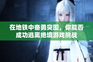 在地铁中奋勇突围，你能否成功逃离绝境游戏挑战