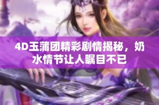 4D玉蒲团精彩剧情揭秘，奶水情节让人瞩目不已