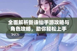 全面解析新诛仙手游攻略与角色攻略，助你轻松上手