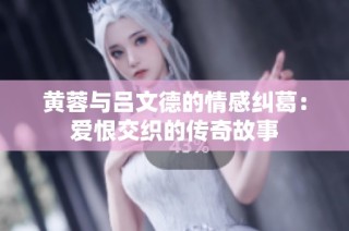 黄蓉与吕文德的情感纠葛：爱恨交织的传奇故事