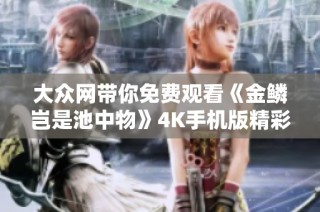 大众网带你免费观看《金鳞岂是池中物》4K手机版精彩内容