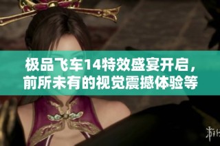 极品飞车14特效盛宴开启，前所未有的视觉震撼体验等你来感受