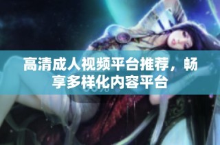高清成人视频平台推荐，畅享多样化内容平台