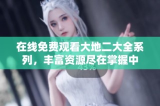 在线免费观看大地二大全系列，丰富资源尽在掌握中