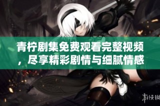 青柠剧集免费观看完整视频，尽享精彩剧情与细腻情感