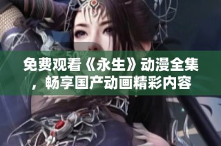 免费观看《永生》动漫全集，畅享国产动画精彩内容
