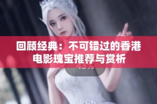 回顾经典：不可错过的香港电影瑰宝推荐与赏析