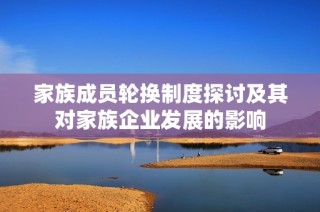 家族成员轮换制度探讨及其对家族企业发展的影响