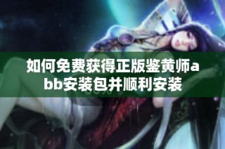 如何免费获得正版鉴黄师abb安装包并顺利安装