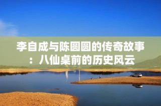 李自成与陈圆圆的传奇故事：八仙桌前的历史风云
