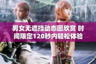 男女无遮挡动态图欣赏 时间限定120秒内轻松体验