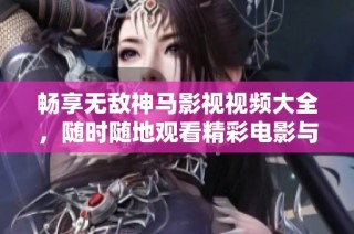 畅享无敌神马影视视频大全，随时随地观看精彩电影与剧集