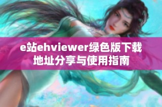 e站ehviewer绿色版下载地址分享与使用指南