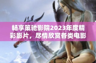 畅享策驰影院2023年度精彩影片，尽情欣赏各类电影盛宴