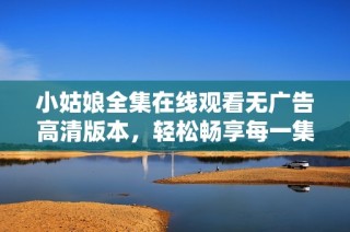 小姑娘全集在线观看无广告高清版本，轻松畅享每一集