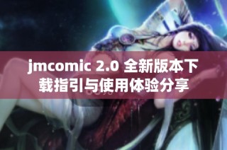 jmcomic 2.0 全新版本下载指引与使用体验分享