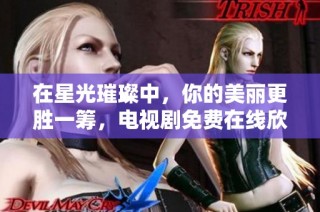 在星光璀璨中，你的美丽更胜一筹，电视剧免费在线欣赏