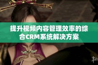 提升视频内容管理效率的综合CRM系统解决方案